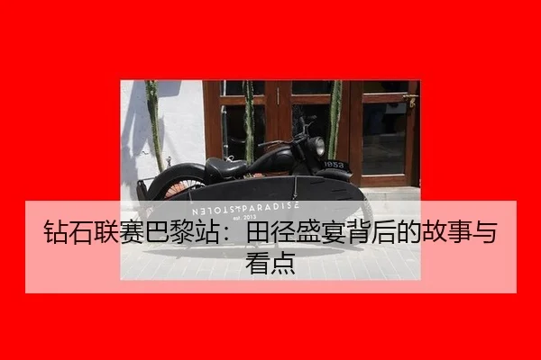 钻石联赛巴黎站：田径盛宴背后的故事与看点